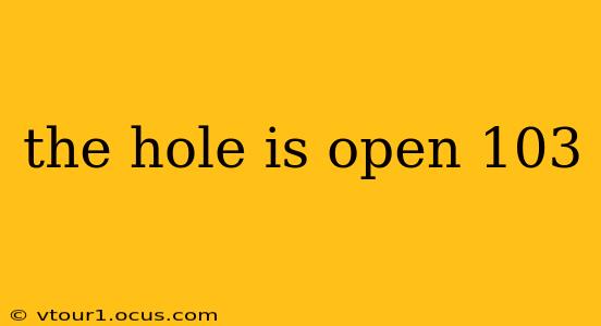 the hole is open 103