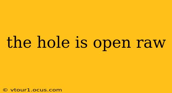 the hole is open raw