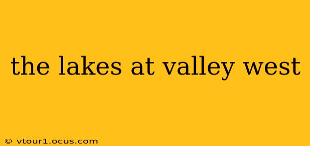 the lakes at valley west