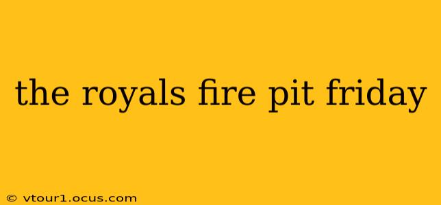 the royals fire pit friday