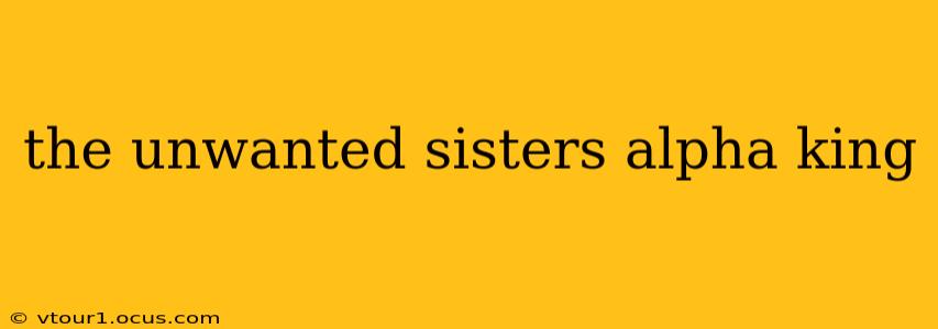the unwanted sisters alpha king