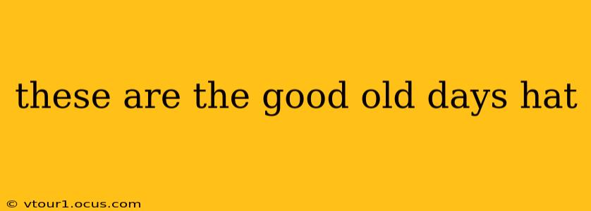 these are the good old days hat