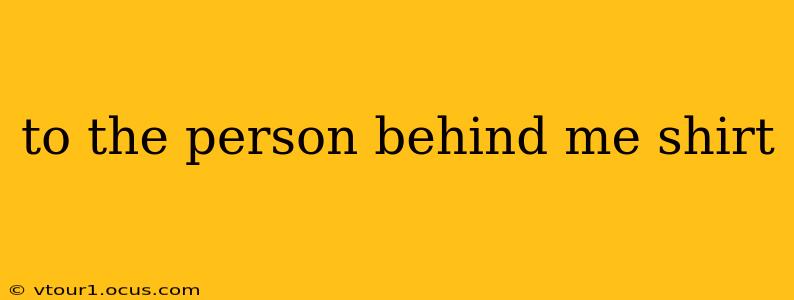 to the person behind me shirt