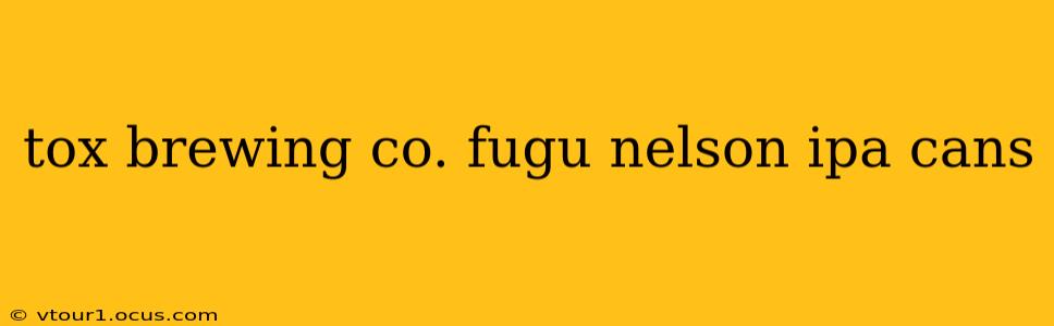 tox brewing co. fugu nelson ipa cans