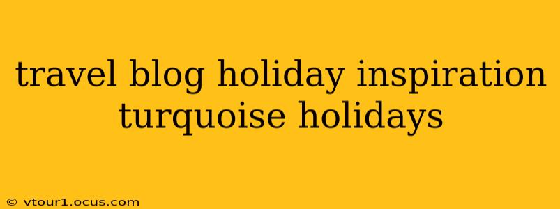 travel blog holiday inspiration turquoise holidays