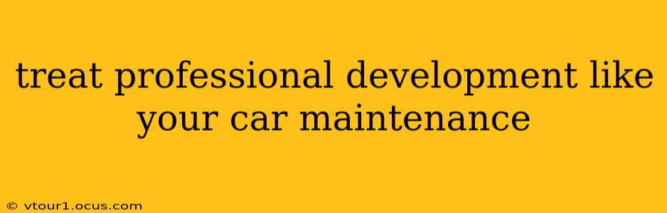 treat professional development like your car maintenance