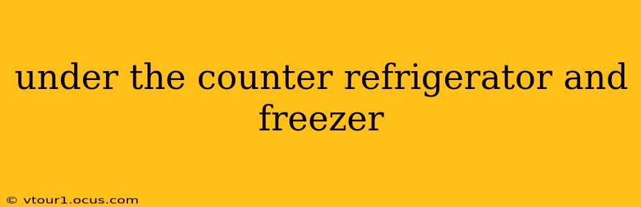 under the counter refrigerator and freezer