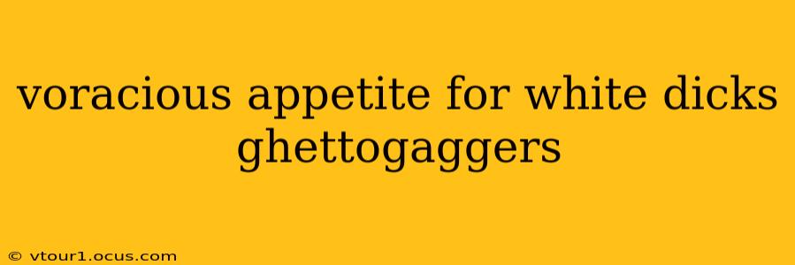 voracious appetite for white dicks ghettogaggers voracious appetite for white dicks ghettogaggers