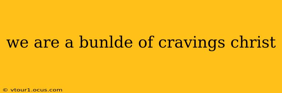 we are a bunlde of cravings christ