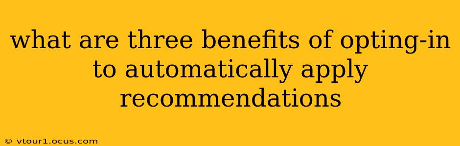 what are three benefits of opting-in to automatically apply recommendations