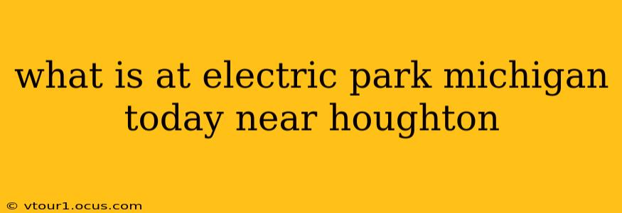what is at electric park michigan today near houghton