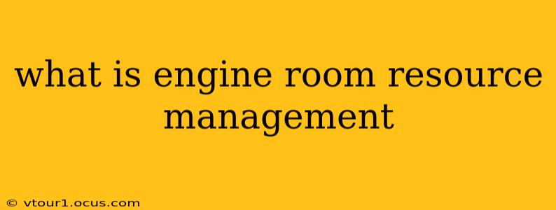 what is engine room resource management