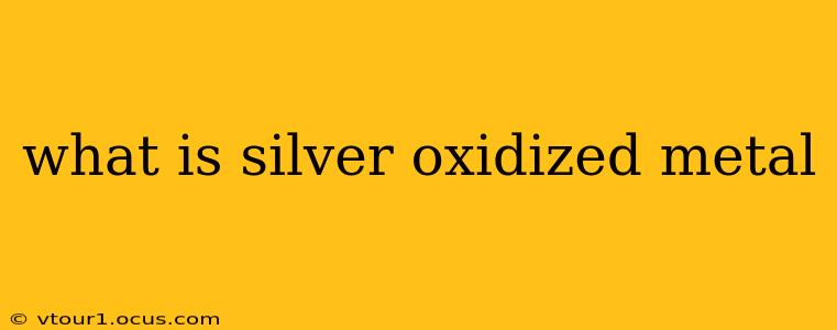 what is silver oxidized metal