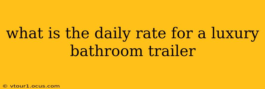 what is the daily rate for a luxury bathroom trailer