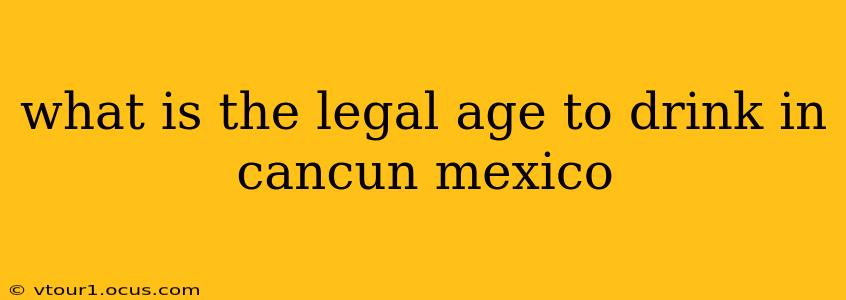 what is the legal age to drink in cancun mexico