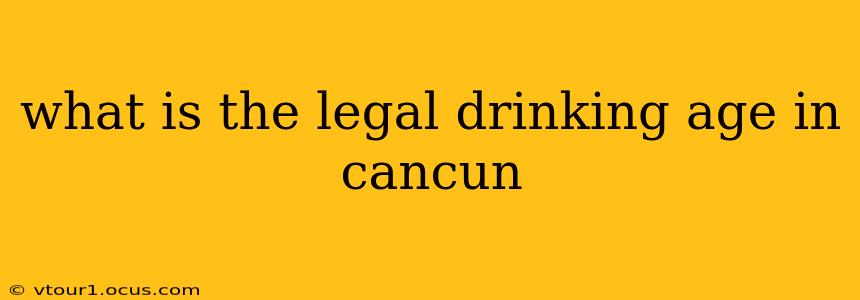 what is the legal drinking age in cancun