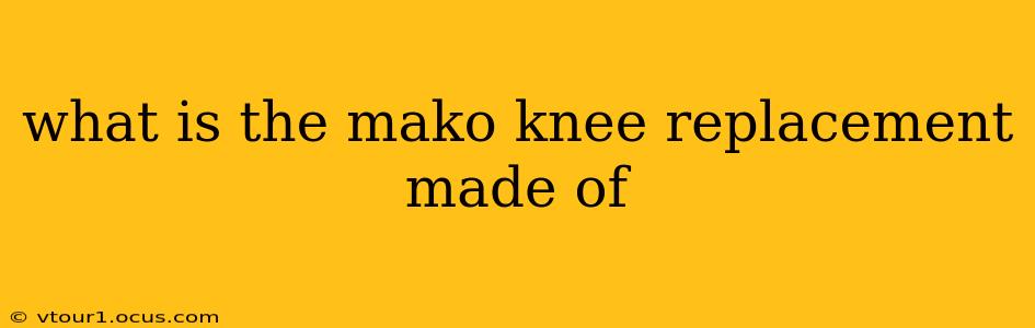 what is the mako knee replacement made of