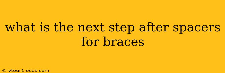 what is the next step after spacers for braces