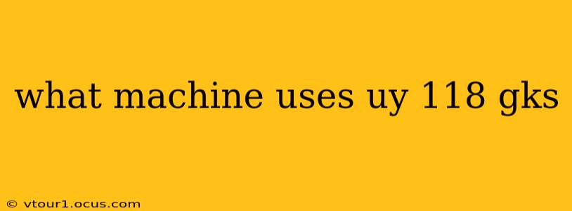 what machine uses uy 118 gks