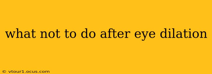 what not to do after eye dilation