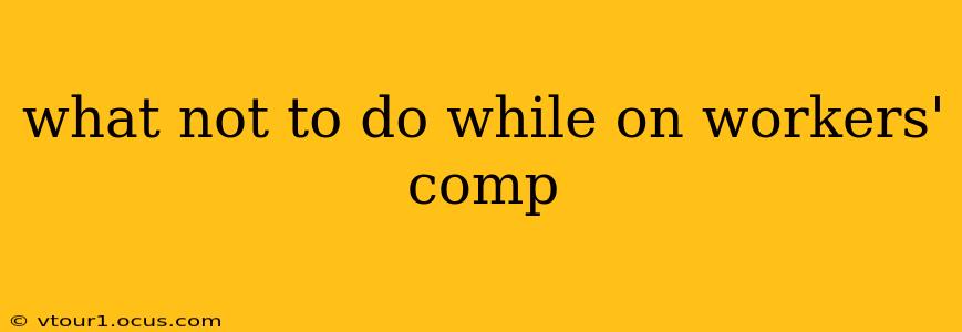 what not to do while on workers' comp