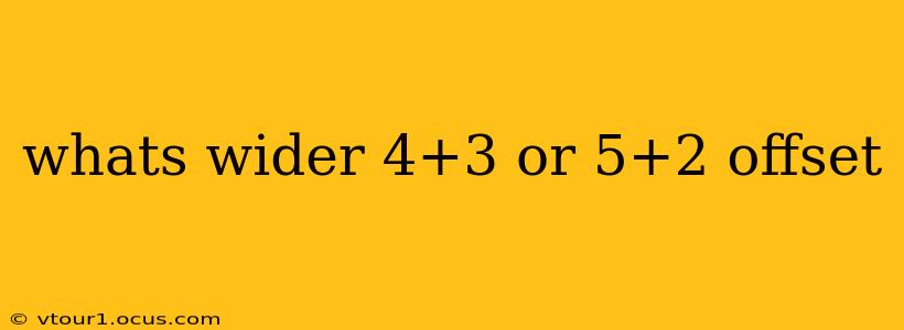whats wider 4+3 or 5+2 offset
