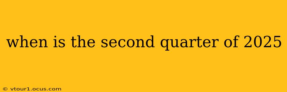 when is the second quarter of 2025