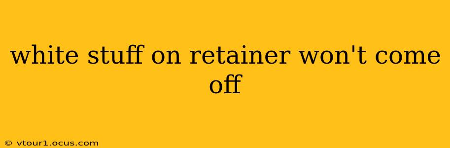 white stuff on retainer won't come off