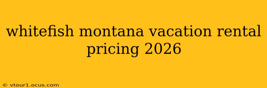 whitefish montana vacation rental pricing 2026