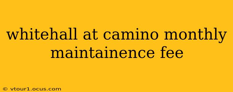 whitehall at camino monthly maintainence fee