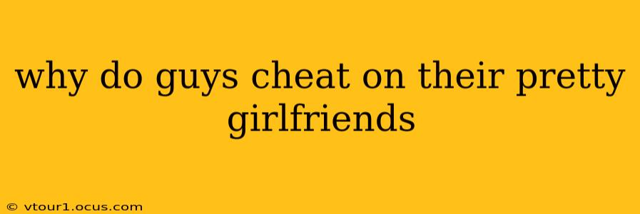 why do guys cheat on their pretty girlfriends