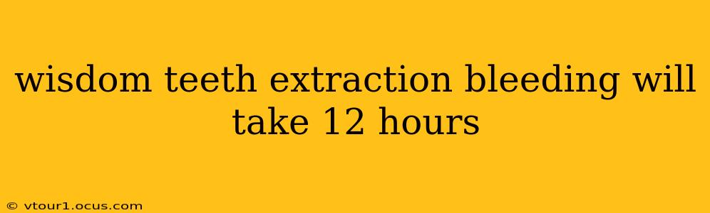 wisdom teeth extraction bleeding will take 12 hours