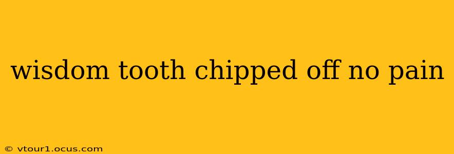 wisdom tooth chipped off no pain