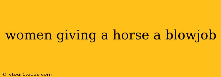 women giving a horse a blowjob women giving a horse a blowjob
