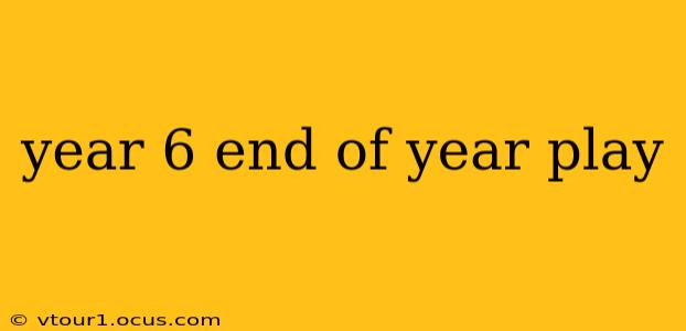 year 6 end of year play