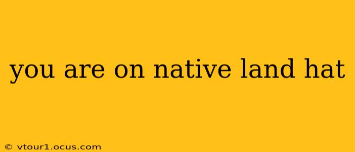 you are on native land hat